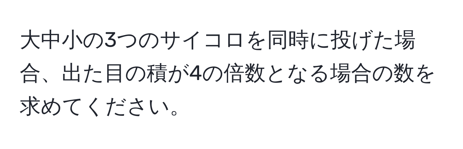 大中小の3つのサイコロを同時に投げた場合、出た目の積が4の倍数となる場合の数を求めてください。