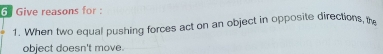 Give reasons for : 
1. When two equal pushing forces act on an object in opposite directions, the 
object doesn't move.