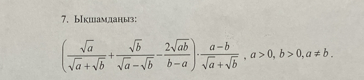 Бкшамданыз:
( sqrt(a)/sqrt(a)+sqrt(b) + sqrt(b)/sqrt(a)-sqrt(b) - 2sqrt(ab)/b-a )·  (a-b)/sqrt(a)+sqrt(b) , a>0, b>0, a!= b.