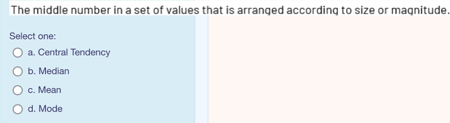 The middle number in a set of values that is arranged according to size or magnitude.
Select one:
a. Central Tendency
b. Median
c. Mean
d. Mode