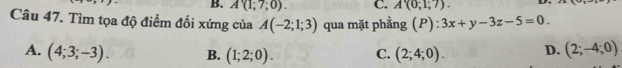 A'(1;7;0). C. A'(0;1;7). 
Câu 47. Tìm tọa độ điểm đối xứng của A(-2;1;3) qua mặt phẳng (P):3x+y-3z-5=0.
A. (4;3;-3). B. (1;2;0). C. (2;4;0). D. (2;-4;0)