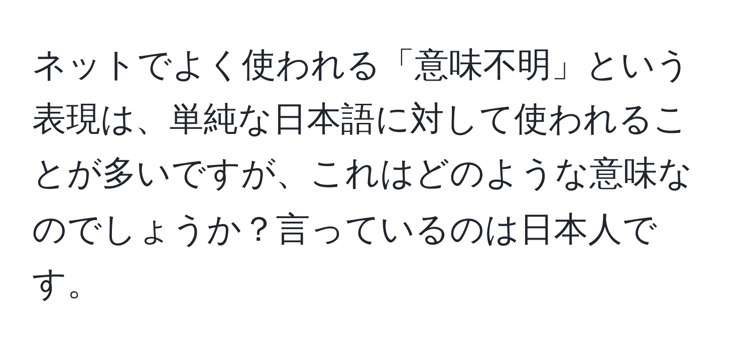 ネットでよく使われる「意味不明」という表現は、単純な日本語に対して使われることが多いですが、これはどのような意味なのでしょうか？言っているのは日本人です。