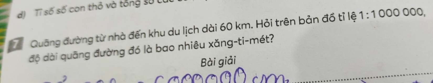 d) Tỉ số số con thỏ và tổng sử Lừ
ể Quãng đường từ nhà đến khu du lịch dài 60 km. Hỏi trên bản đồ tỉ lệ 1:1000000, 
độ dài quãng đường đó là bao nhiêu xăng-ti-mét?
Bài giải