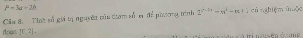 P=3a+2b. 
Câu 8. Tính số giá trị nguyên của tham số m để phương trình 2^(x^2)-2x=m^2-m+1 có nghiệm thuộc 
đoạn [C;2]. 
i u gá tri nguyên dương