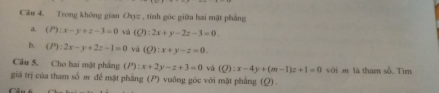 Trong không gian Oxyz , tính góc giữa hai mặt phẳng 
a、 (P):x-y+z-3=0 và (Q): 2x+y-2z-3=0. 
b. (P):2x-y+2z-1=0 và (Ω) :x+y-z=0. 
Câu 5. Cho hai mặt phẳng (P) : x+2y-z+3=0 và (Ω): x-4y+(m-1)z+1=0 với m là tham số. Tìm 
giá trị của tham số m để mặt phẳng (P) vuông góc với mặt phẳng (Q) .