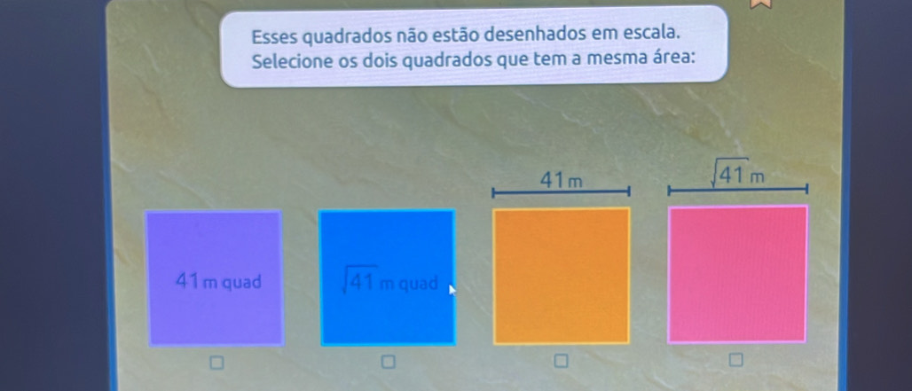 Esses quadrados não estão desenhados em escala.
Selecione os dois quadrados que tem a mesma área:
41 m quad