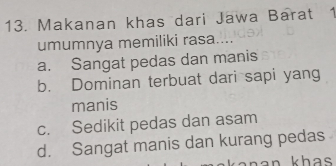 Makanan khas dari Jawa Barat 1
umumnya memiliki rasa....
a. Sangat pedas dan manis
b. Dominan terbuat dari sapi yang
manis
c. Sedikit pedas dan asam
d. Sangat manis dan kurang pedas
ha n kha s