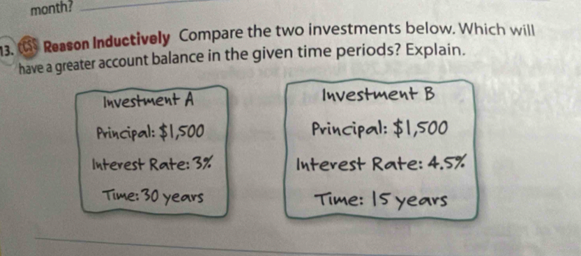 month?_ 
13. C Reason Inductively Compare the two investments below, Which will 
have a greater account balance in the given time periods? Explain. 
tment A