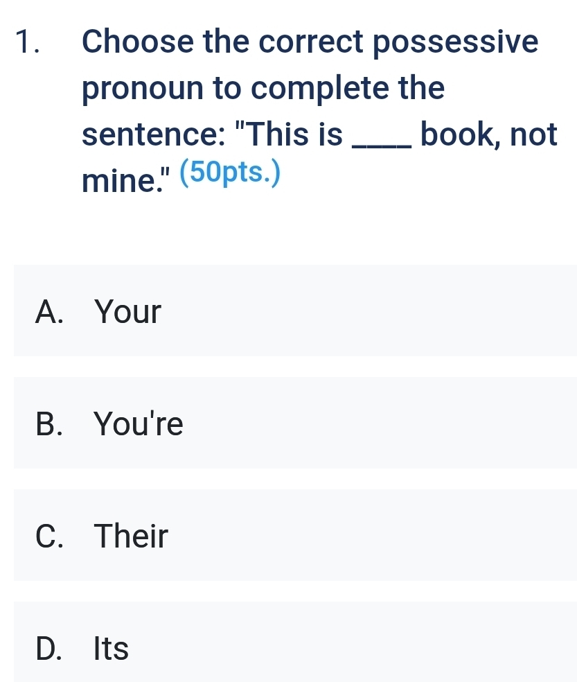 Choose the correct possessive
pronoun to complete the
sentence: "This is _book, not
mine." (50pts.)
A. Your
B. You're
C. Their
D. Its