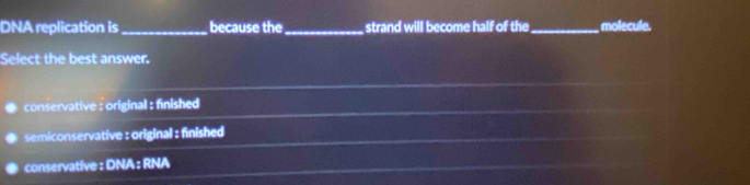 DNA replication is_ because the_ strand will become half of the_ molecule.
Select the best answer.
conservative : original : finished
semiconservative : original : finished
conservative : DNA : RNA