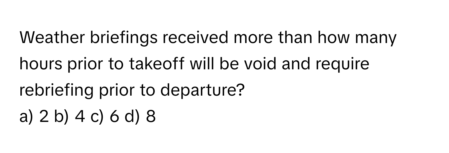 Weather briefings received more than how many hours prior to takeoff will be void and require rebriefing prior to departure?

a) 2 b) 4 c) 6 d) 8