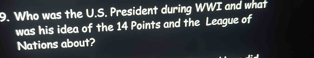 Who was the U.S. President during WWI and what 
was his idea of the 14 Points and the League of 
Nations about?