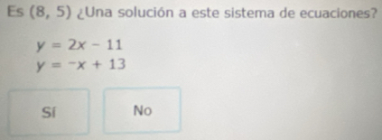 Es (8,5) ¿Una solución a este sistema de ecuaciones?
y=2x-11
y=-x+13
Sí No