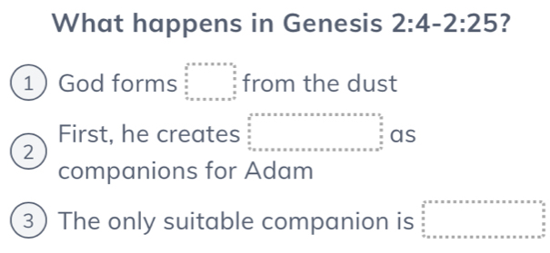 What happens in Genesis 2:4-2:25 ?
1 God forms beginarrayr a+x=x+a  a/2   a/2   a/2  +a+x=x+x+a+a^aendarray from the dust
First, he creates as
2
companions for Adam
3 The only suitable companion is beginarrayr a+x2* * * * * * * * * * * * * * * * * * * * *  frac a x* x* x* x* x* * * * * * * * * * * * * * * * * * * * * * * * * * * x=x* * x* * *  x* x* x*