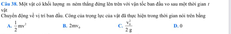 Một vật có khối lượng m ném thắng đứng lên trên với vận tốc ban đầu vo sau một thời gian t
vật
Chuyển động về vị trí ban đầu. Công của trọng lực của vật đã thực hiện trong thời gian nói trên bằng
B. 2mv_0 C.
A.  1/2 mv^2 frac (v_0)^22g D. 0