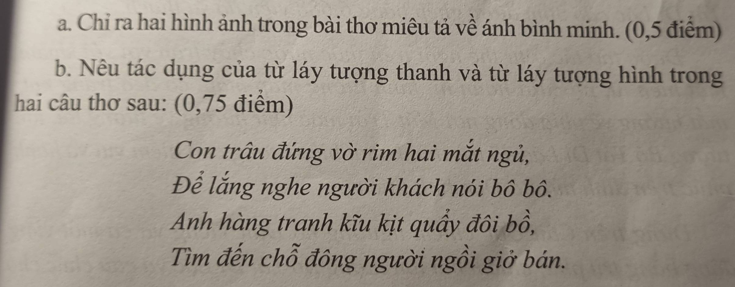 Chỉ ra hai hình ảnh trong bài thơ miêu tả về ánh bình minh. (0,5 điểm) 
b. Nêu tác dụng của từ láy tượng thanh và từ láy tượng hình trong 
hai câu thơ sau: (0,75 điểm) 
Con trâu đứng vờ rim hai mắt ngủ, 
Để lắng nghe người khách nói bô bô. 
Anh hàng tranh kĩu kịt quầy đôi bồ, 
Tìm đến chỗ đông người ngồi giở bán.