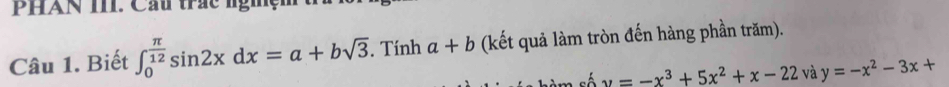 PHAN T. Cầu trác nghện 
Câu 1. Biết ∈t _0^((frac π)12)sin 2xdx=a+bsqrt(3). Tính a+b (kết quả làm tròn đến hàng phần trăm).
y=-x^3+5x^2+x-22 và y=-x^2-3x+