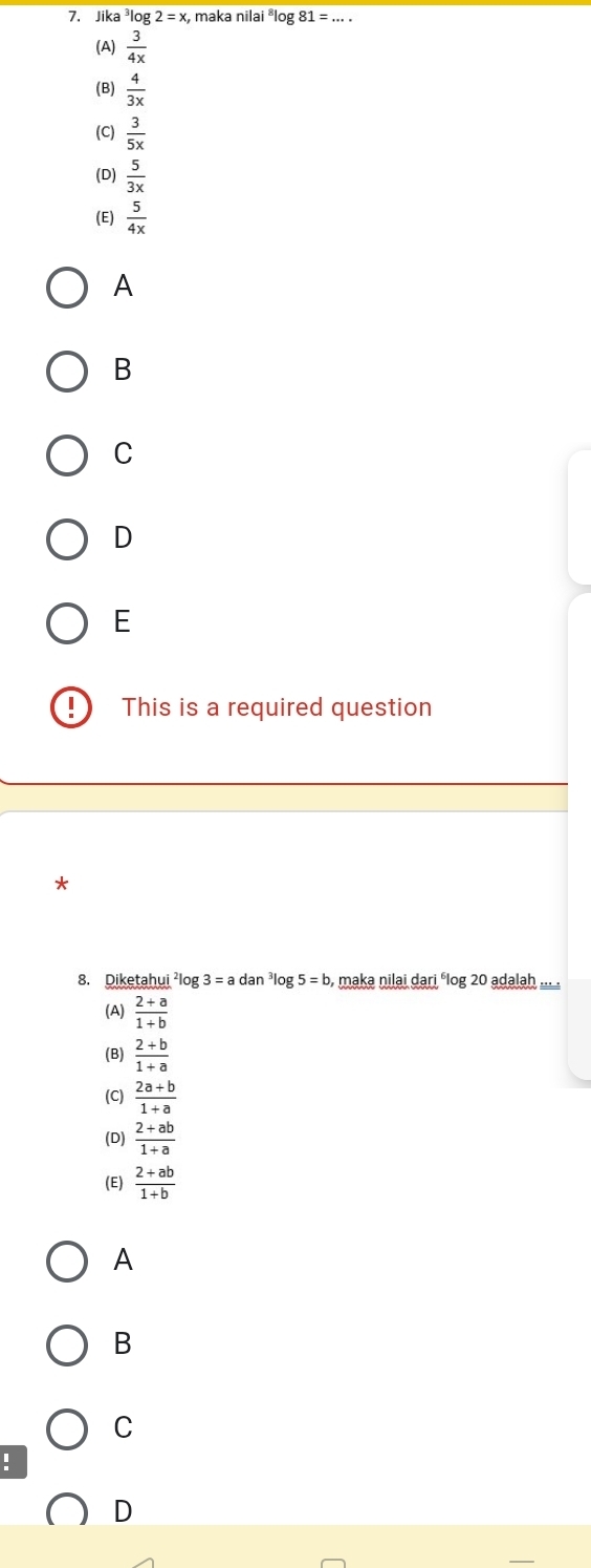 Jika ³log 2=x x, maka nilai ²log 81=.
(A)  3/4x 
(B)  4/3x 
(C)  3/5x 
(D)  5/3x 
(E)  5/4x 
A
B
C
D
E
This is a required question
*
8. Diketahui ²log 3 = a dan ³lo 5=b , maka nilai dari élog 20 adalah ... .
(A)  (2+a)/1+b 
(B)  (2+b)/1+a 
(C)  (2a+b)/1+a 
(D)  (2+ab)/1+a 
(E)  (2+ab)/1+b 
A
B
C!
D