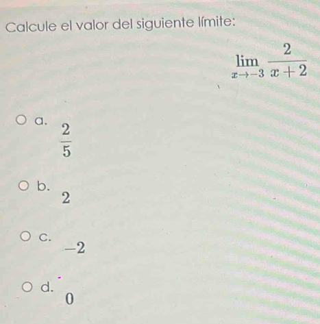 Calcule el valor del siguiente límite:
limlimits _xto -3 2/x+2 
a.
 2/5 
b.
2
C.
-2
d.
0