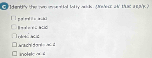 Identify the two essential fatty acids. (Select all that apply.)
palmitic acid
linolenic acid
oleic acid
arachidonic acid
linoleic acid