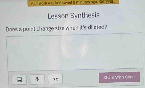 Your work was last saved 8 minutes ago. Retrying... 
Lesson Synthesis 
Does a point change size when it's dilated?
sqrt(± )
Share With Class