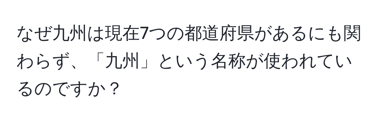 なぜ九州は現在7つの都道府県があるにも関わらず、「九州」という名称が使われているのですか？