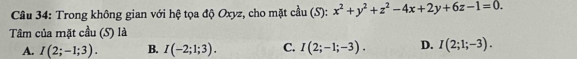 Trong không gian với hệ tọa độ Oxyz, cho mặt cầu (S): x^2+y^2+z^2-4x+2y+6z-1=0. 
Tâm của mặt cầu (S) là
D.
A. I(2;-1;3). B. I(-2;1;3). C. I(2;-1;-3). I(2;1;-3).