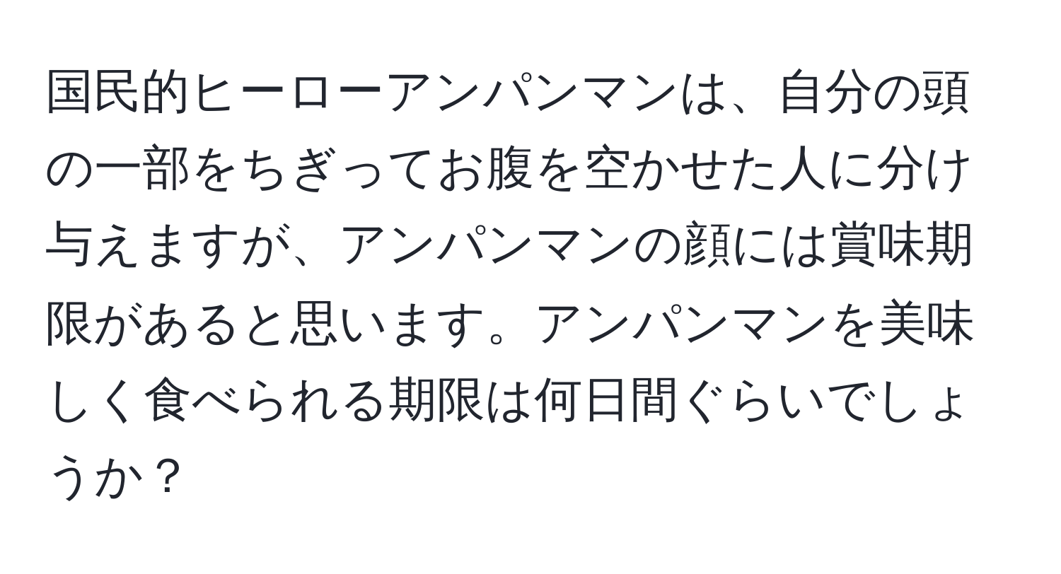 国民的ヒーローアンパンマンは、自分の頭の一部をちぎってお腹を空かせた人に分け与えますが、アンパンマンの顔には賞味期限があると思います。アンパンマンを美味しく食べられる期限は何日間ぐらいでしょうか？