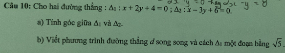 Cho hai đường thắng : △ _1:x+2y+4=0; △ _2:x-3y+6=0. 
a) Tính góc giữa △ _1 và △ _2. 
b) Viết phương trình đường thẳng ở song song và cách △ _1 một đoạn bằng sqrt(5).