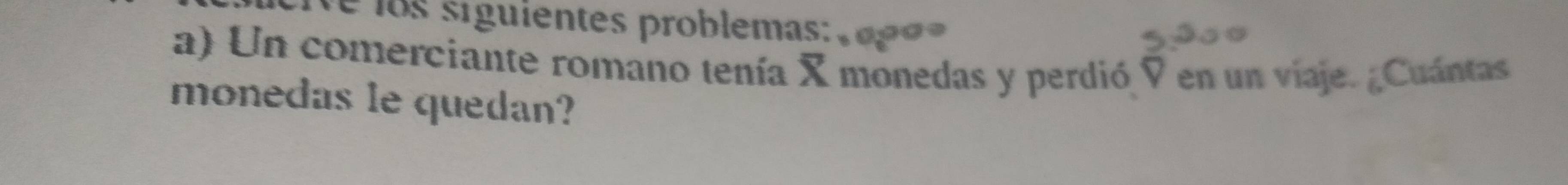 siguientes problemas o o 
a) Un comerciante romano tenía X monedas y perdió 9 en un viaje. ¿Cuántas 
monedas le quedan?