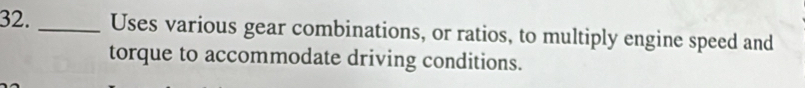 Uses various gear combinations, or ratios, to multiply engine speed and 
torque to accommodate driving conditions.