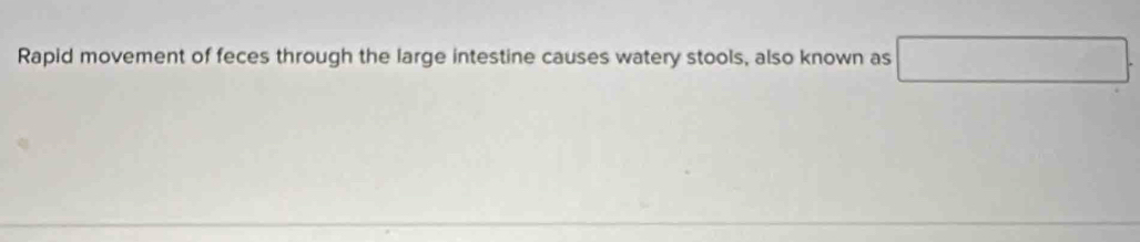 Rapid movement of feces through the large intestine causes watery stools, also known as □.