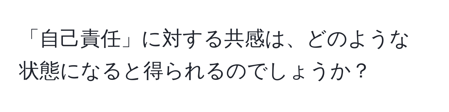 「自己責任」に対する共感は、どのような状態になると得られるのでしょうか？