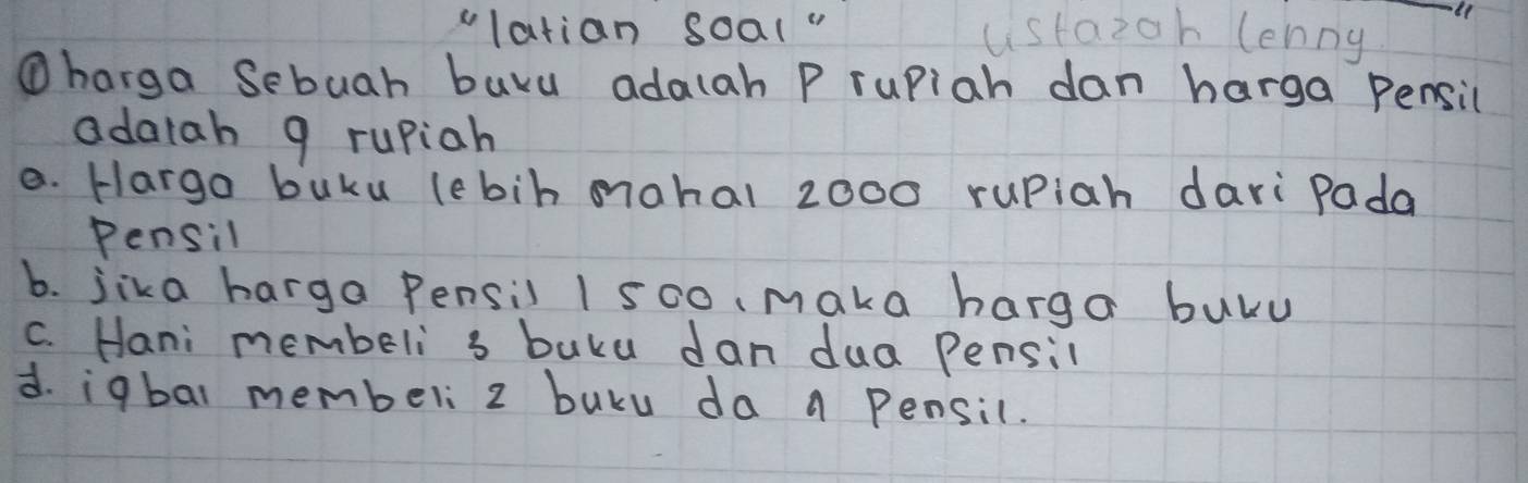 vlatian soal" ustazoh lenny
①harga Sebuah buyu adalah P rupiah dan harga Pensil
adalah 9 rupiah
e. Hargo buku lebih mohal 2000 rupiah dari Pada
Pensil
b. jika harga Pensil 1 500, maka harga bulu
C. Hani membeli s buku dan dua Pensil
d. igbal memberi 2 buku da a Pensil.