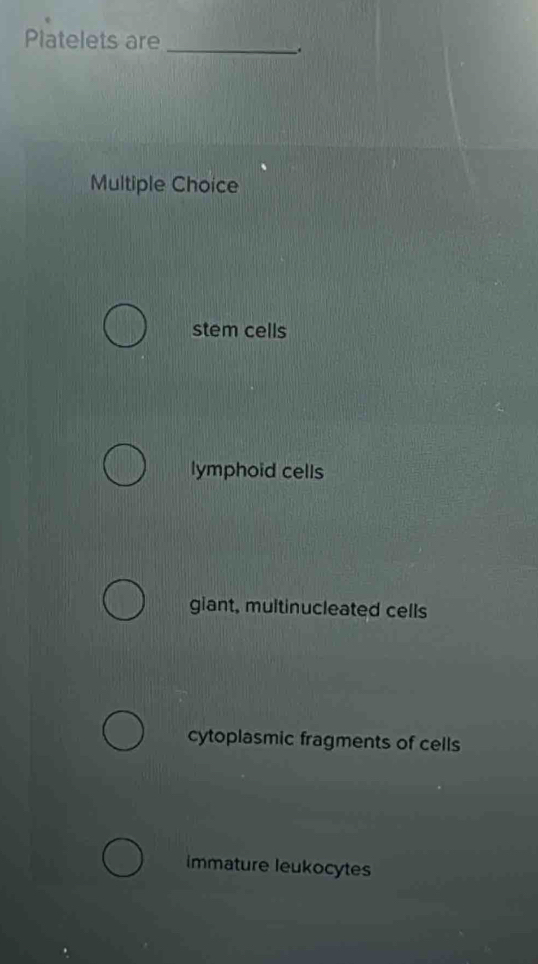 Platelets are_
.
Multiple Choice
stem cells
lymphoid cells
giant, multinucleated cells
cytoplasmic fragments of cells
immature leukocytes