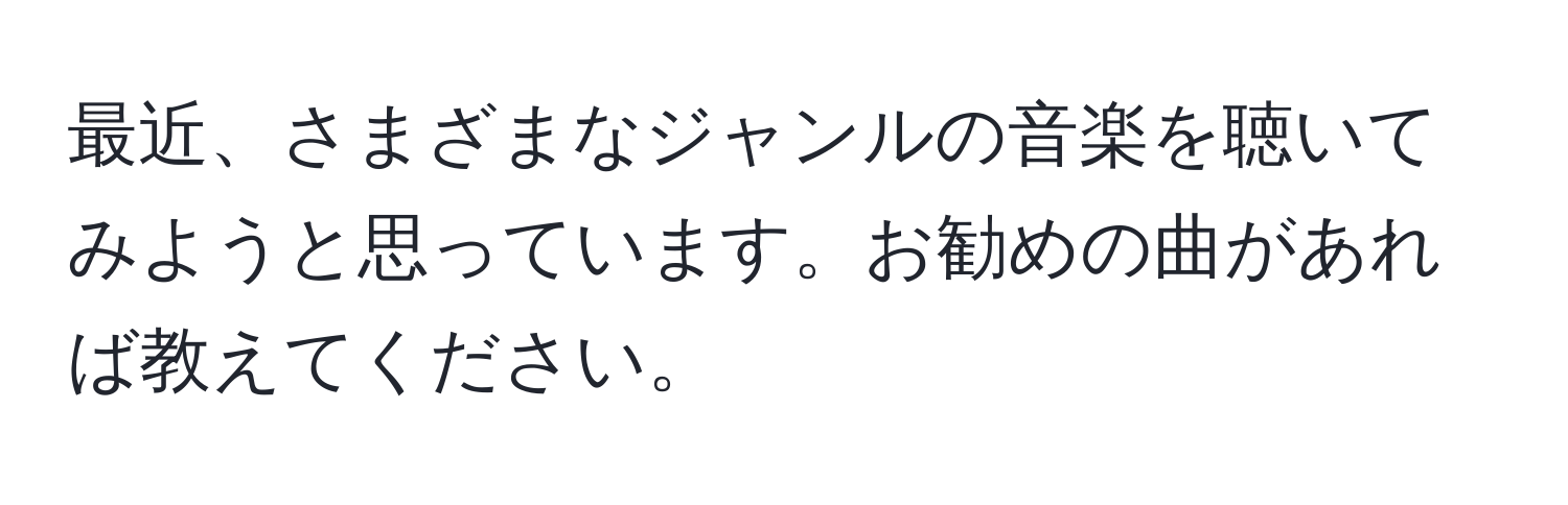 最近、さまざまなジャンルの音楽を聴いてみようと思っています。お勧めの曲があれば教えてください。