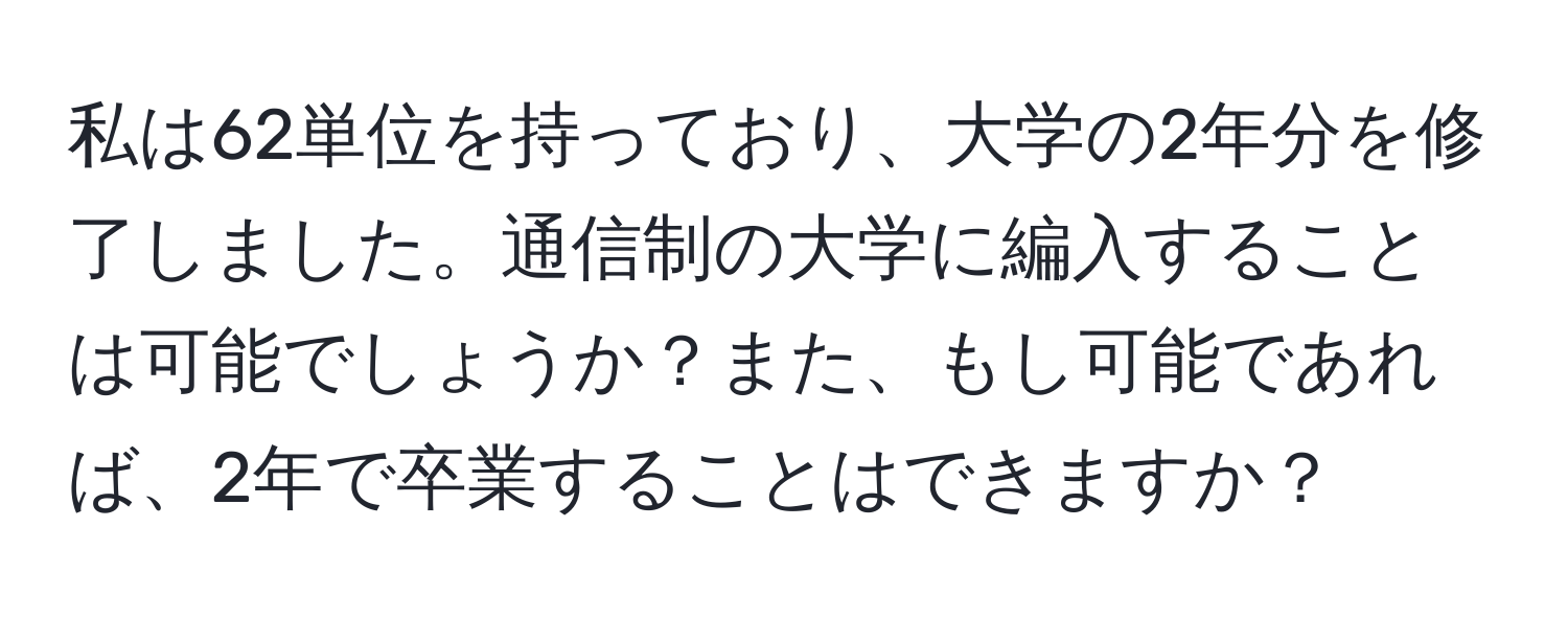 私は62単位を持っており、大学の2年分を修了しました。通信制の大学に編入することは可能でしょうか？また、もし可能であれば、2年で卒業することはできますか？