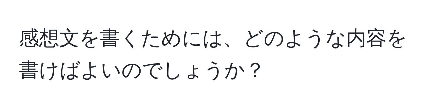 感想文を書くためには、どのような内容を書けばよいのでしょうか？