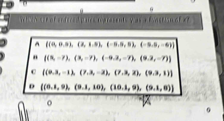 θ
Which set of ordered paics reprosents y as a funstion of 47^( (0,0,5),(3,1,5),(-5,5,5),(-5,5,-6))
B  (5,-7),(3,-7),(-9,2,-7),(9.2,-7)
 (0.3,-1),(7.3,-2),(7,3,2),(9.3,1)
D  (6.1,9),(9.1,10),(10.1,9),(9.1,6)
。