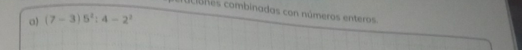 uciones combinadas con números enteros. 
a) (7-3)5^2:4-2^2