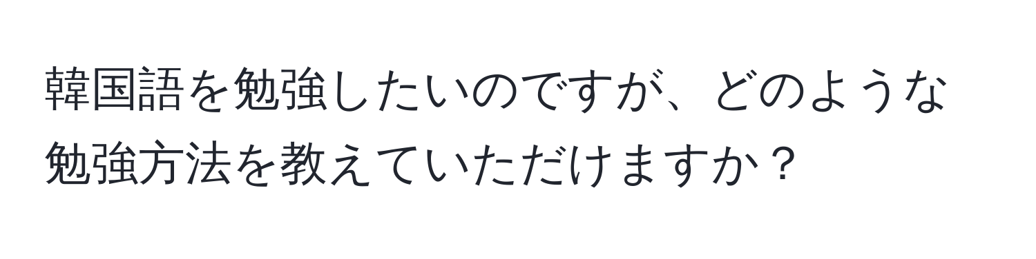 韓国語を勉強したいのですが、どのような勉強方法を教えていただけますか？