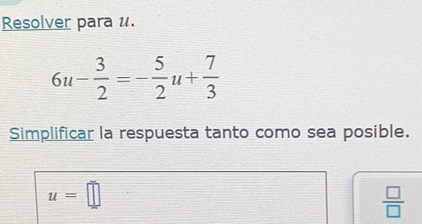 Resolver para u.
6u- 3/2 =- 5/2 u+ 7/3 
Simplificar la respuesta tanto como sea posible.
u=□
 □ /□  