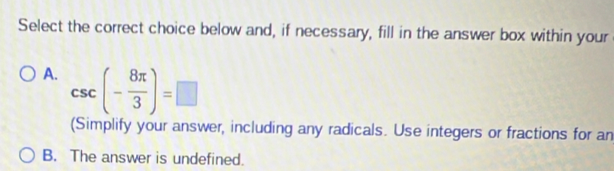 Select the correct choice below and, if necessary, fill in the answer box within your
A. csc (- 8π /3 )=□
(Simplify your answer, including any radicals. Use integers or fractions for an
B. The answer is undefined.