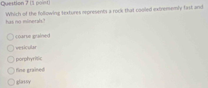 Which of the following textures represents a rock that cooled extrememly fast and
has no minerals?
coarse grained
vesicular
porphyritic
fine grained
glassy