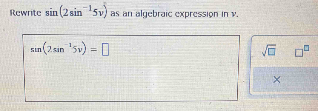 Rewrite sin (2sin^(-1)5v) as an algebraic expression in v.
sin (2sin^(-1)5v)=□
sqrt(□ ) □^(□) 
×