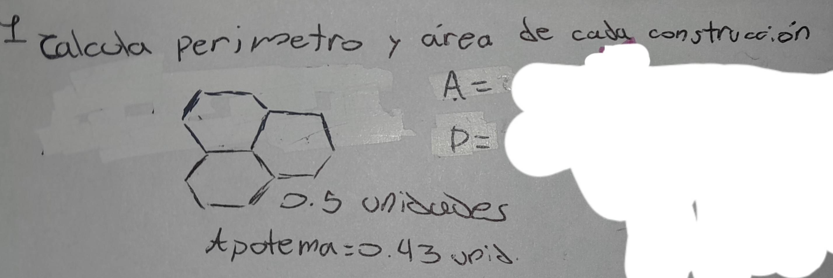 calcula perimetro y area de cada construction
A=
P=
0. 5 unicaes
Apotema= 0. 43 0.