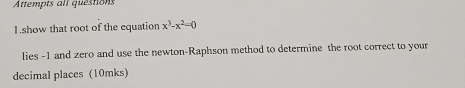 Attempts all questions 
1.show that root of the equation x^3-x^2=0
lies -1 and zero and use the newton-Raphson method to determine the root correct to your 
decimal places (10mks)