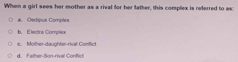 When a girl sees her mother as a rival for her father, this complex is referred to as:
a. Oedipus Complex
b. Electra Complex
c. Mother-daughter-rival Conflict
d. Father-Son-rival Conflict