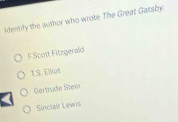 Identify the author who wrote The Great Gatsby.
F.Scott Fitzgerald
T.S. Elliot
Gertrude Stein
Sinclair Lewis