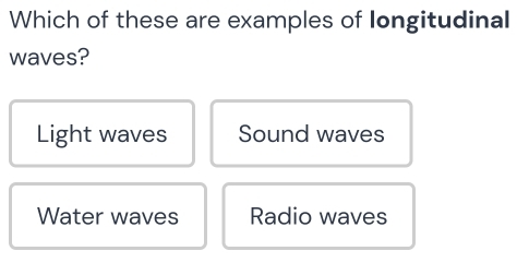 Which of these are examples of longitudinal
waves?
Light waves Sound waves
Water waves Radio waves